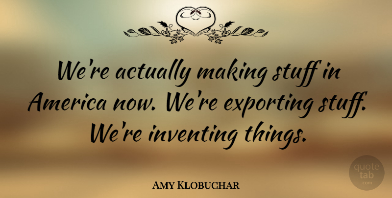 Amy Klobuchar Quote About America, Stuff, Exporting: Were Actually Making Stuff In...