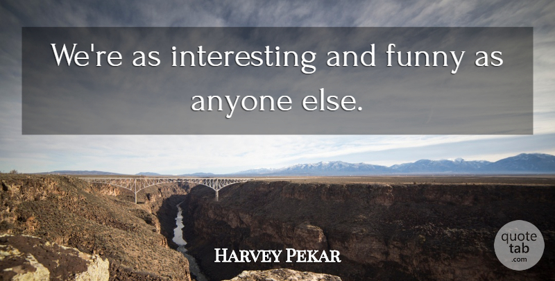 Harvey Pekar Quote About Anyone, Funny: Were As Interesting And Funny...