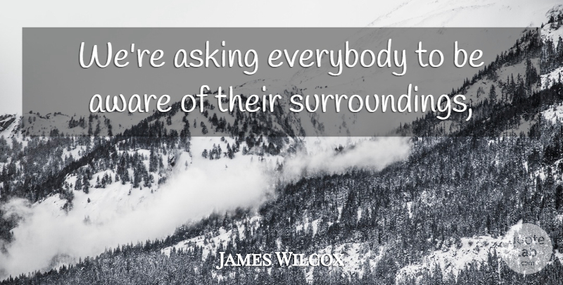 James Wilcox Quote About Asking, Aware, Everybody: Were Asking Everybody To Be...