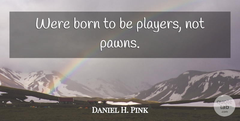 Daniel H. Pink Quote About Life, Motivational, Moving: Were Born To Be Players...