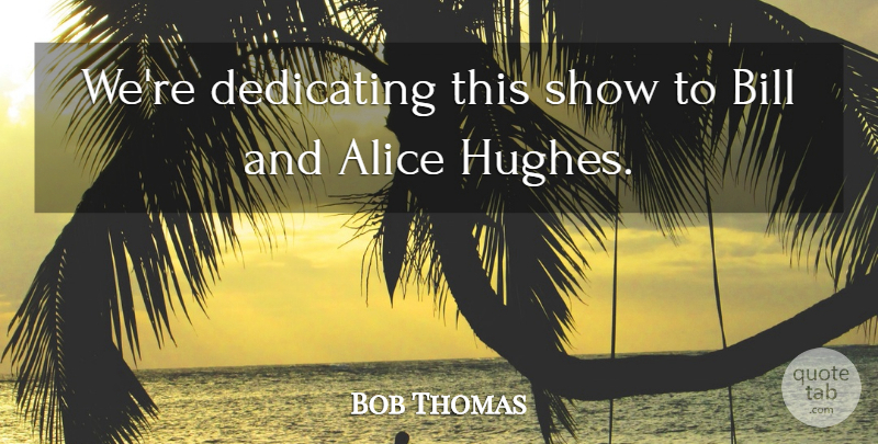 Bob Thomas Quote About Alice, Bill, Dedicating: Were Dedicating This Show To...