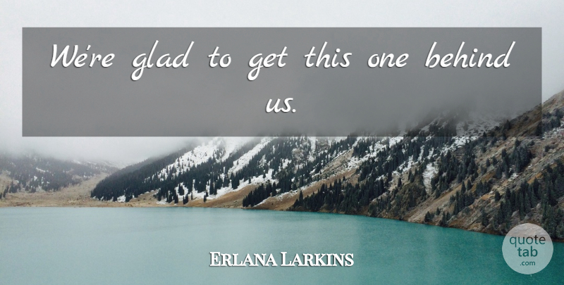 Erlana Larkins Quote About Behind, Glad: Were Glad To Get This...