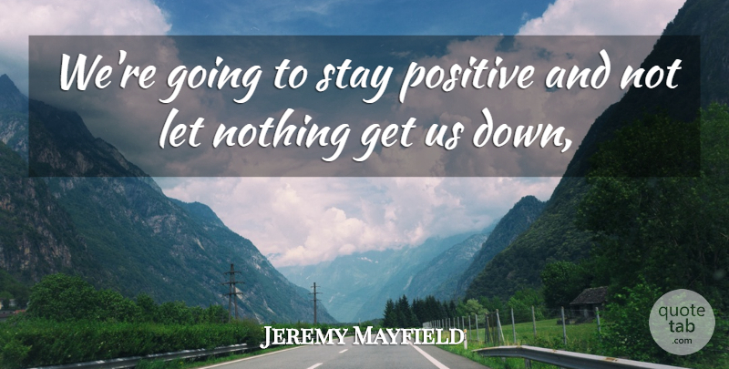 Jeremy Mayfield Quote About Positive, Stay: Were Going To Stay Positive...