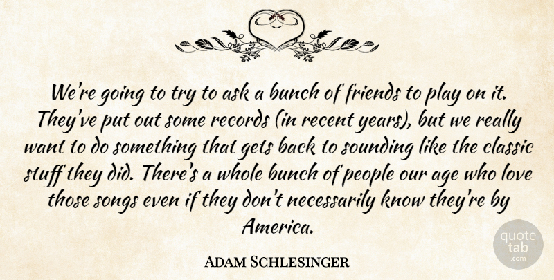 Adam Schlesinger Quote About Age, Ask, Bunch, Classic, Friends Or Friendship: Were Going To Try To...