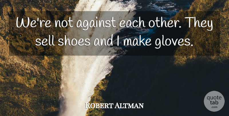Robert Altman Quote About Against, Sell, Shoes: Were Not Against Each Other...