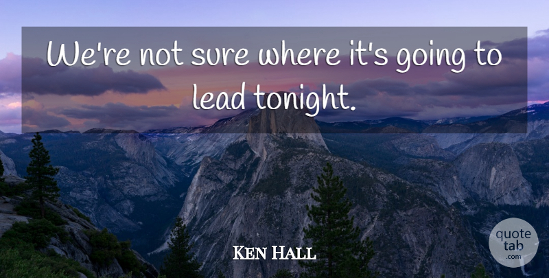 Ken Hall Quote About Lead, Sure: Were Not Sure Where Its...