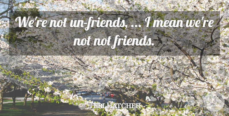 Teri Hatcher Quote About Mean: Were Not Un Friends I...