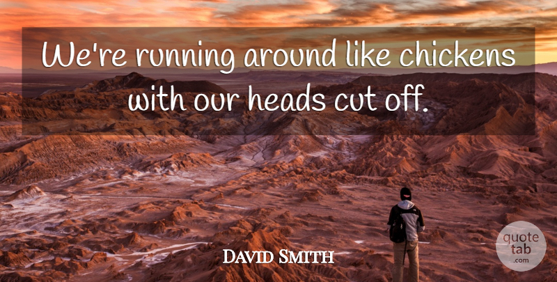 David Smith Quote About Chickens, Cut, Heads, Running: Were Running Around Like Chickens...