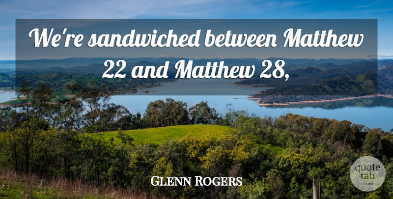 Glenn Rogers Quote About Matthew: Were Sandwiched Between Matthew 22...