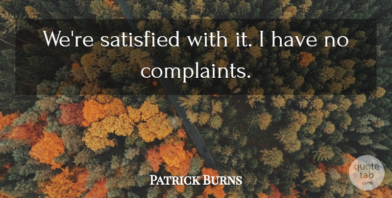 Patrick Burns Quote About Complaints And Complaining, Satisfied: Were Satisfied With It I...