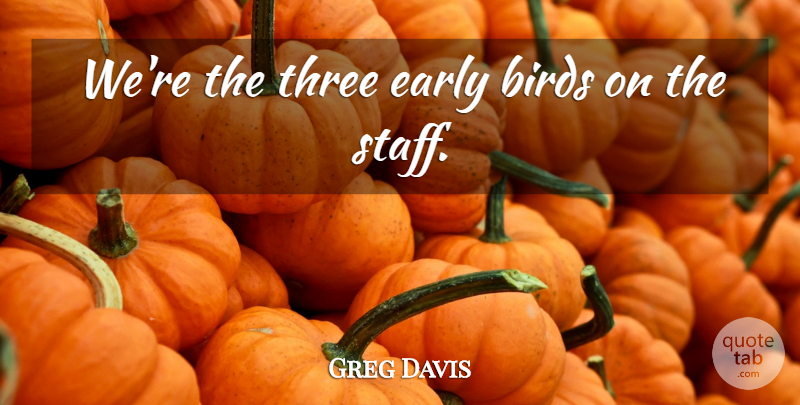 Greg Davis Quote About Birds, Early, Three: Were The Three Early Birds...