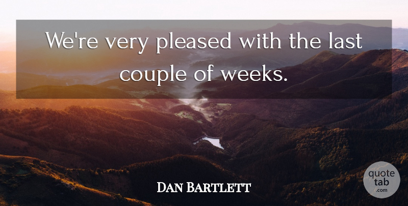 Dan Bartlett Quote About Couple, Last, Pleased: Were Very Pleased With The...