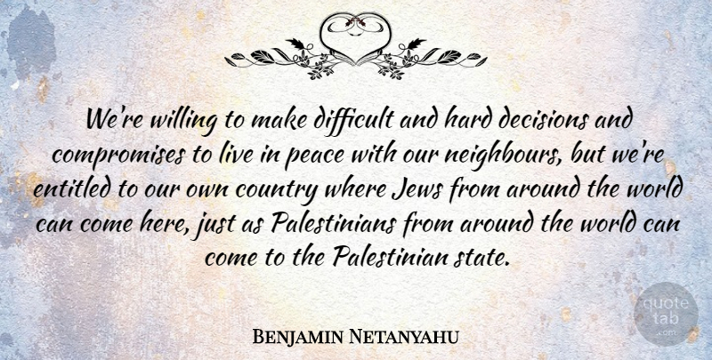 Benjamin Netanyahu Quote About Country, Entitled, Hard, Jews, Peace: Were Willing To Make Difficult...