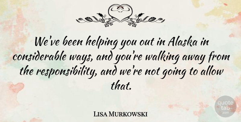 Lisa Murkowski Quote About Alaska, Allow, Helping, Walking: Weve Been Helping You Out...