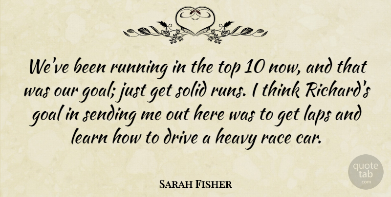 Sarah Fisher Quote About Drive, Goal, Heavy, Laps, Learn: Weve Been Running In The...