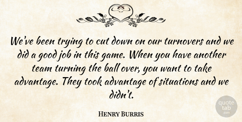 Henry Burris Quote About Advantage, Ball, Cut, Good, Job: Weve Been Trying To Cut...