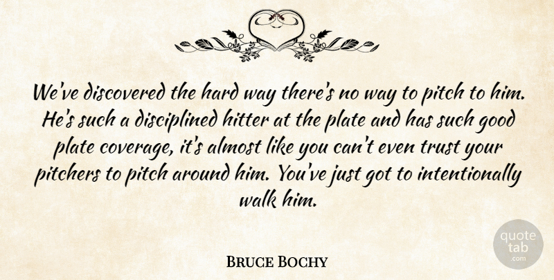 Bruce Bochy Quote About Almost, Discovered, Good, Hard, Hitter: Weve Discovered The Hard Way...