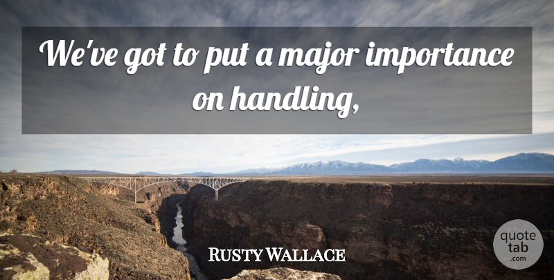 Rusty Wallace Quote About Importance, Major: Weve Got To Put A...