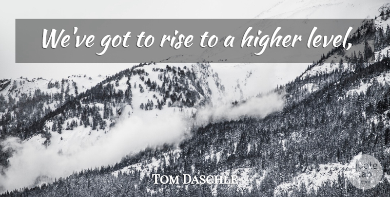 Tom Daschle Quote About Higher, Rise: Weve Got To Rise To...