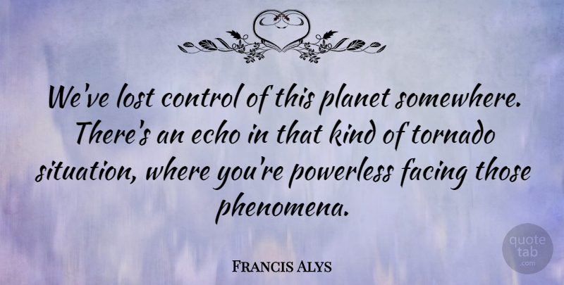 Francis Alys Quote About Control, Echo, Facing, Lost, Planet: Weve Lost Control Of This...