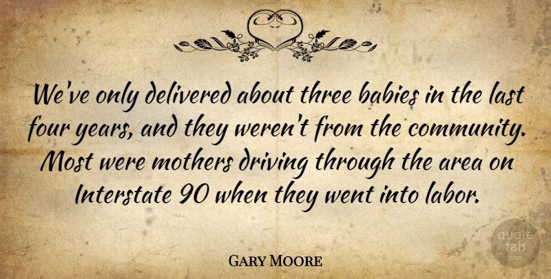 Gary Moore Quote About Area, Babies, Delivered, Driving, Four: Weve Only Delivered About Three...