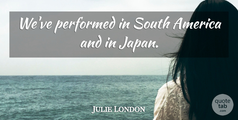 Julie London Quote About America: Weve Performed In South America...