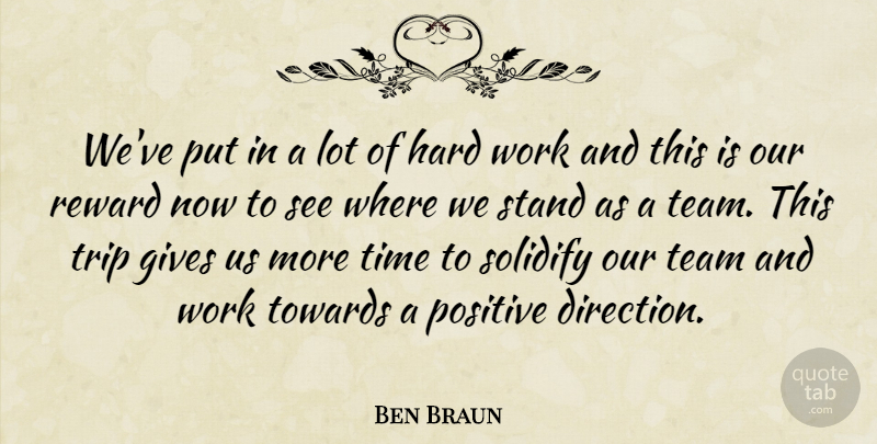 Ben Braun Quote About Gives, Hard, Hard Work, Positive, Reward: Weve Put In A Lot...