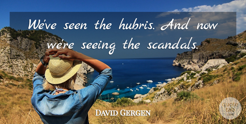 David Gergen Quote About undefined: Weve Seen The Hubris And...
