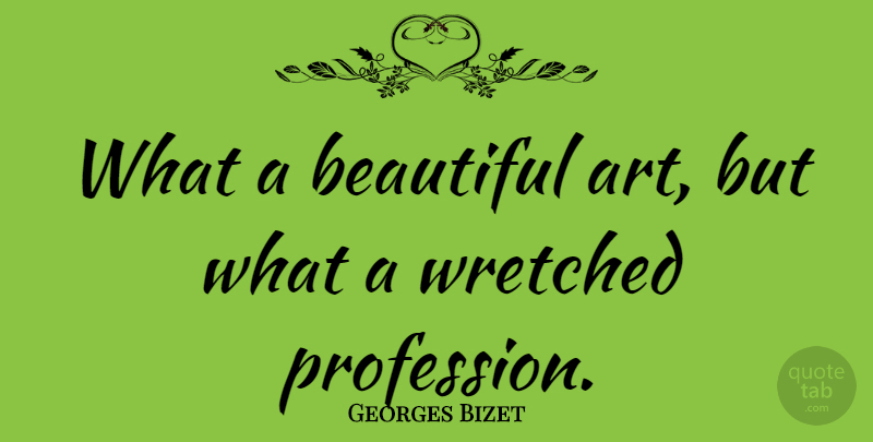 Georges Bizet Quote About Wretched: What A Beautiful Art But...