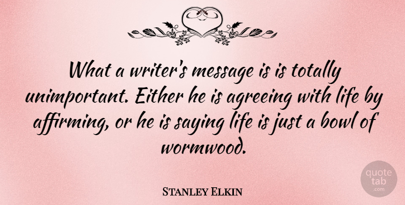 Stanley Elkin Quote About Agreeing, Bowl, Either, Life, Saying: What A Writers Message Is...