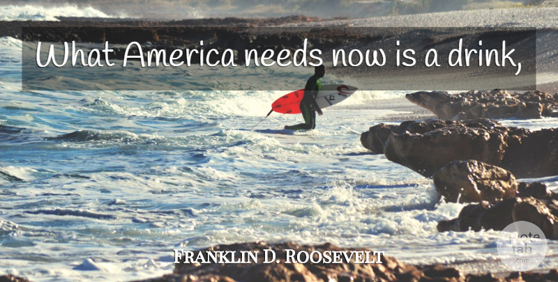 Franklin D. Roosevelt Quote About America, Needs, Drink: What America Needs Now Is...