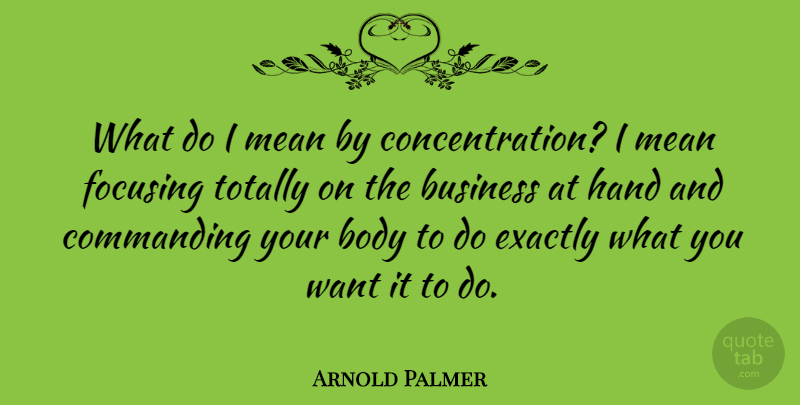 Arnold Palmer Quote About Mean, Focus And Concentration, Hands: What Do I Mean By...