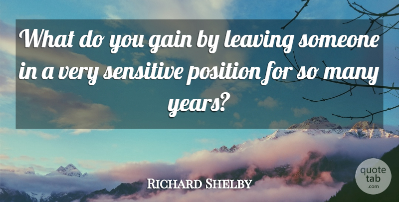 Richard Shelby Quote About Gain, Leaving, Position, Sensitive: What Do You Gain By...