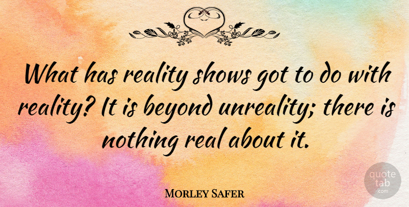 Morley Safer Quote About Real, Shows, Reality: What Has Reality Shows Got...