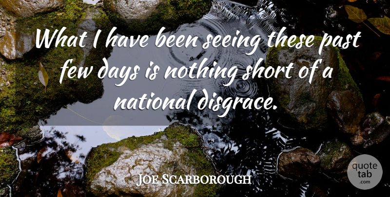 Joe Scarborough Quote About Days, Few, National, Past, Seeing: What I Have Been Seeing...