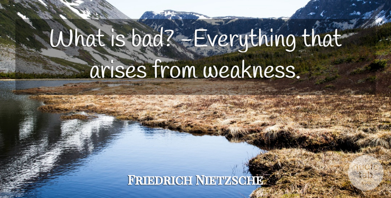 Friedrich Nietzsche Quote About Weakness, Arise: What Is Bad Everything That...