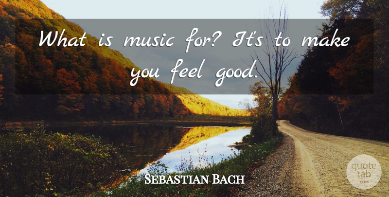Sebastian Bach Quote About Feel Good, Feels, Make You Feel Good: What Is Music For Its...