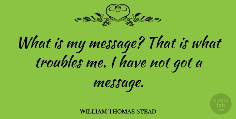 William Thomas Stead Quote About Messages, Trouble: What Is My Message That...