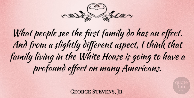 George Stevens, Jr. Quote About Effect, Family, House, People, Slightly: What People See The First...