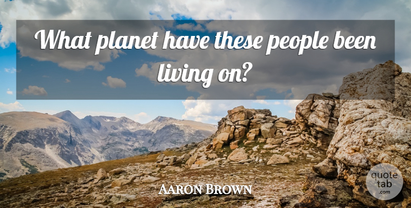 Aaron Brown Quote About Living, People, Planet: What Planet Have These People...