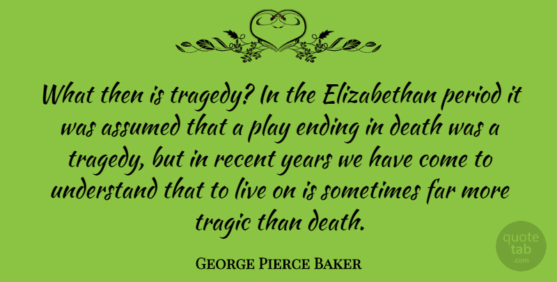 George Pierce Baker Quote About Assumed, Death, Far, Period, Recent: What Then Is Tragedy In...