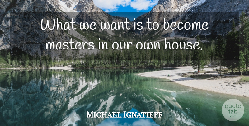 Michael Ignatieff Quote About Canadian Politician, Masters: What We Want Is To...