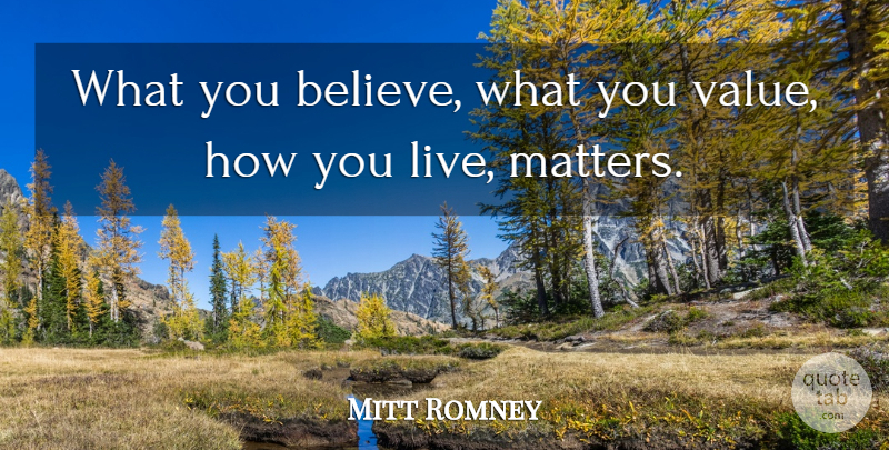 Mitt Romney Quote About Believe, Matter, Values: What You Believe What You...