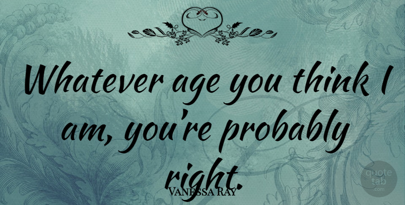 Vanessa Ray Quote About Thinking, Age: Whatever Age You Think I...