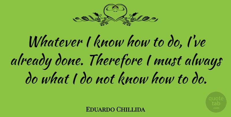 Eduardo Chillida Quote About Knowledge, Done, Know How: Whatever I Know How To...