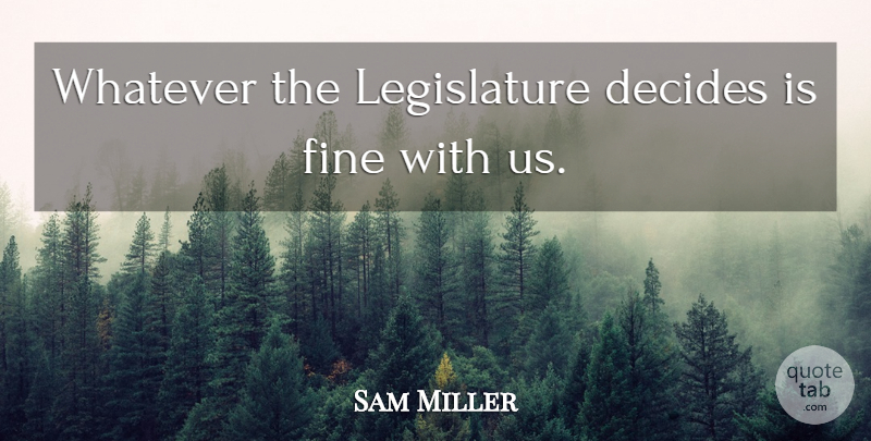 Sam Miller Quote About Decides, Fine, Whatever: Whatever The Legislature Decides Is...