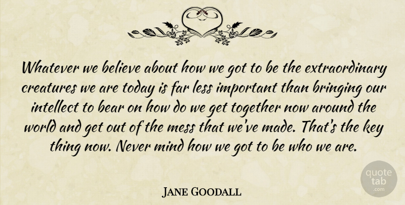 Jane Goodall Quote About Believe, Bringing, Creatures, Far, Intellect: Whatever We Believe About How...