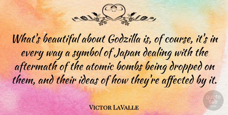 Victor LaValle Quote About Affected, Aftermath, Bombs, Dealing, Dropped: Whats Beautiful About Godzilla Is...