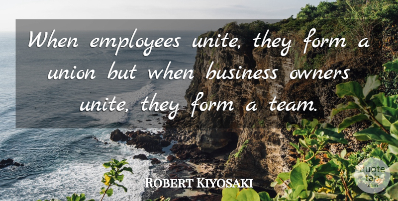 Robert Kiyosaki Quote About Team, Unions, Owners: When Employees Unite They Form...