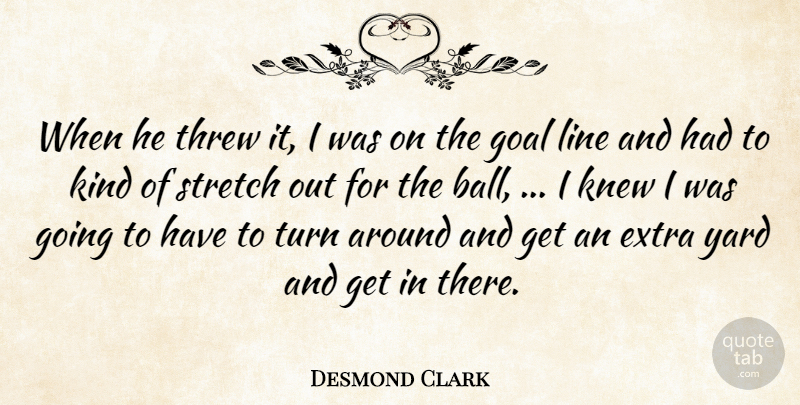 Desmond Clark Quote About Extra, Goal, Knew, Line, Stretch: When He Threw It I...